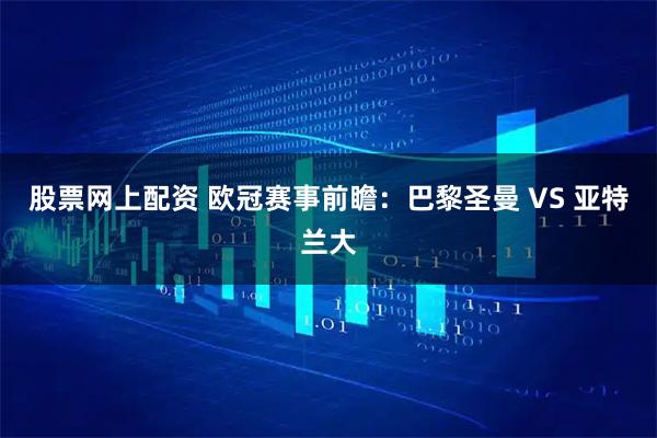 股票网上配资 欧冠赛事前瞻：巴黎圣曼 VS 亚特兰大