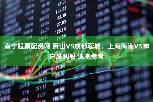 南宁股票配资网 蔚山VS成都蓉城，上海海港VS神户胜利船 速来参考
