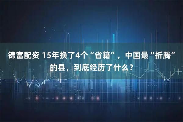 锦富配资 15年换了4个“省籍”，中国最“折腾”的县，到底经历了什么？
