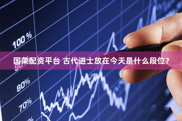 国荣配资平台 古代进士放在今天是什么段位？