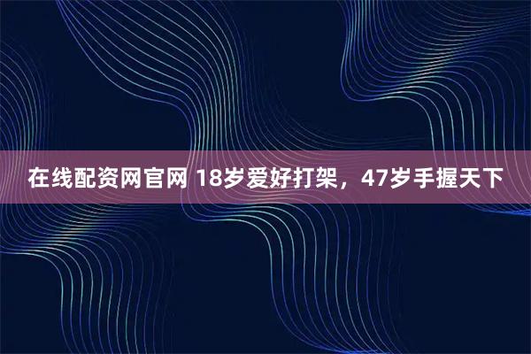 在线配资网官网 18岁爱好打架，47岁手握天下