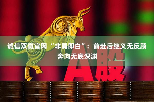诚信双赢官网 “非黑即白”：前赴后继义无反顾奔向无底深渊