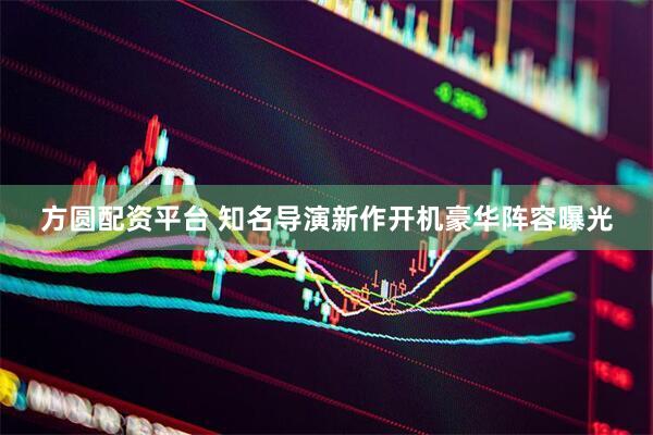 方圆配资平台 知名导演新作开机豪华阵容曝光