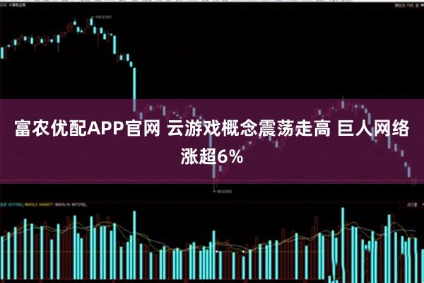 富农优配APP官网 云游戏概念震荡走高 巨人网络涨超6%