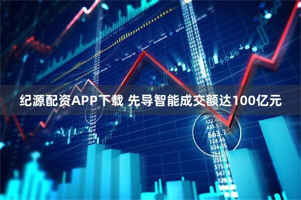 纪源配资APP下载 先导智能成交额达100亿元
