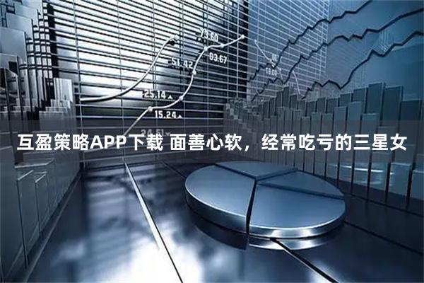 互盈策略APP下载 面善心软，经常吃亏的三星女