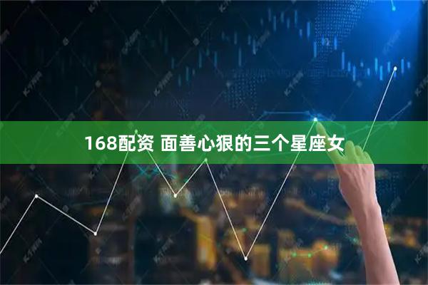 168配资 面善心狠的三个星座女