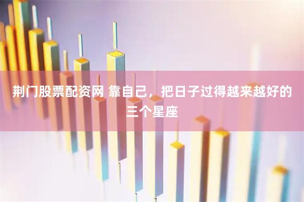 荆门股票配资网 靠自己，把日子过得越来越好的三个星座