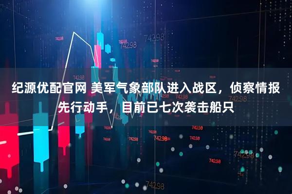 纪源优配官网 美军气象部队进入战区，侦察情报先行动手，目前已七次袭击船只