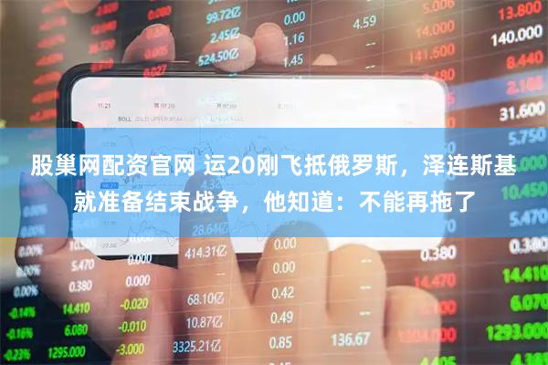 股巢网配资官网 运20刚飞抵俄罗斯，泽连斯基就准备结束战争，他知道：不能再拖了