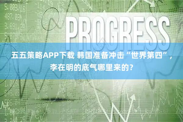 五五策略APP下载 韩国准备冲击“世界第四”，李在明的底气哪里来的？