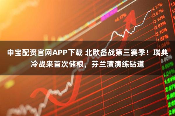 申宝配资官网APP下载 北欧备战第三赛季！瑞典冷战来首次储粮，芬兰演演练钻道