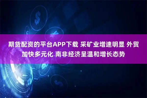 期货配资的平台APP下载 采矿业增速明显 外贸加快多元化 南非经济呈温和增长态势