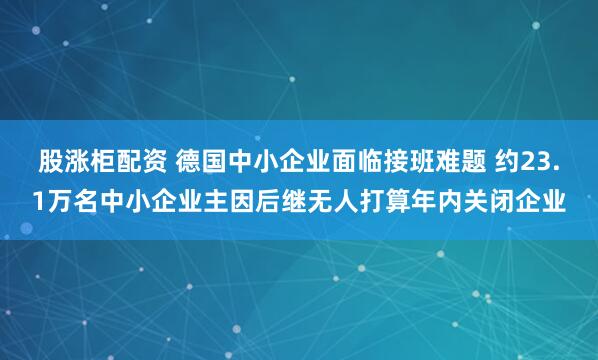 股涨柜配资 德国中小企业面临接班难题 约23.1万名中小企业主因后继无人打算年内关闭企业