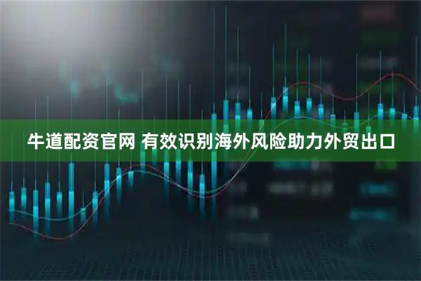 牛道配资官网 有效识别海外风险助力外贸出口