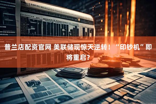 普兰店配资官网 美联储现惊天逆转！“印钞机”即将重启？