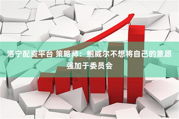 洛宁配资平台 策略师：鲍威尔不想将自己的意愿强加于委员会