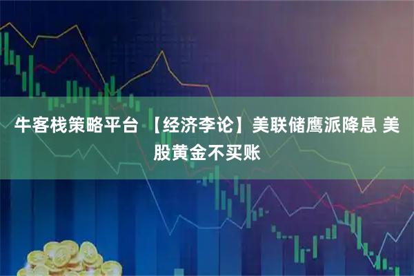 牛客栈策略平台 【经济李论】美联储鹰派降息 美股黄金不买账