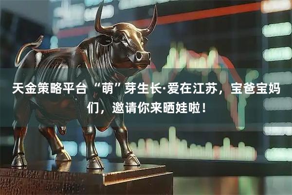 天金策略平台 “萌”芽生长·爱在江苏，宝爸宝妈们，邀请你来晒娃啦！