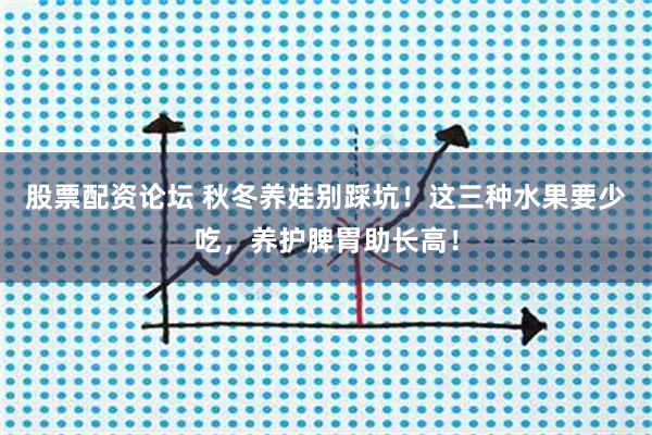 股票配资论坛 秋冬养娃别踩坑！这三种水果要少吃，养护脾胃助长高！
