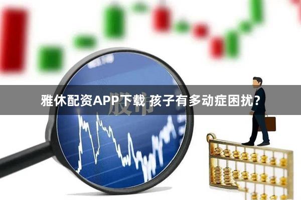 雅休配资APP下载 孩子有多动症困扰？