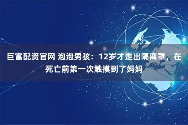 巨富配资官网 泡泡男孩：12岁才走出隔离罩，在死亡前第一次触摸到了妈妈