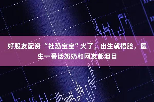 好股友配资 “社恐宝宝”火了，出生就捂脸，医生一番话奶奶和网友都泪目