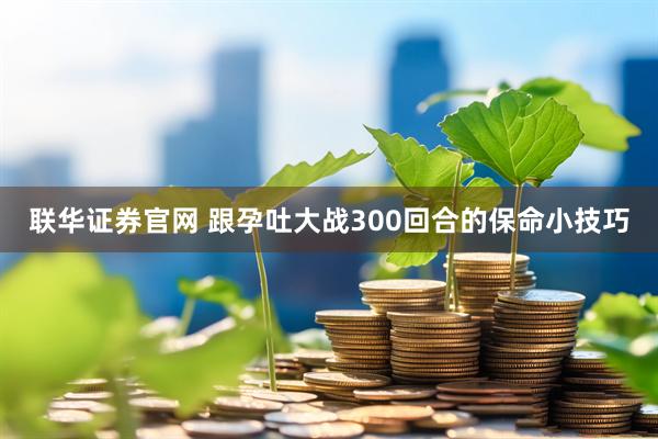 联华证券官网 跟孕吐大战300回合的保命小技巧