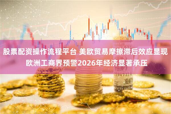 股票配资操作流程平台 美欧贸易摩擦滞后效应显现 欧洲工商界预警2026年经济显著承压