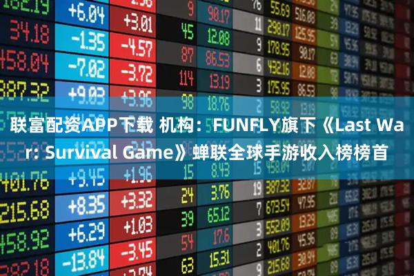 联富配资APP下载 机构：FUNFLY旗下《Last War: Survival Game》蝉联全球手游收入榜榜首