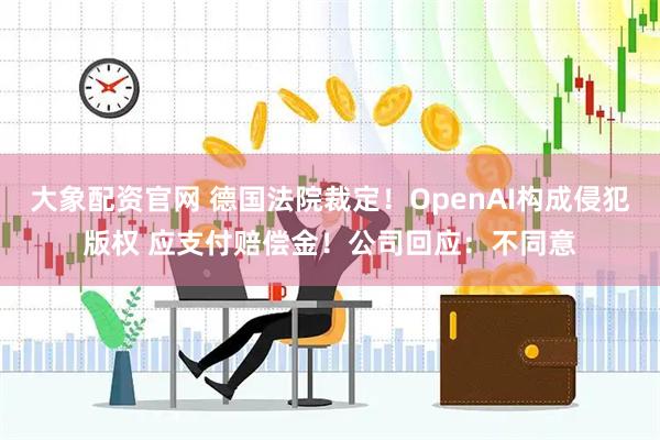 大象配资官网 德国法院裁定！OpenAI构成侵犯版权 应支付赔偿金！公司回应：不同意