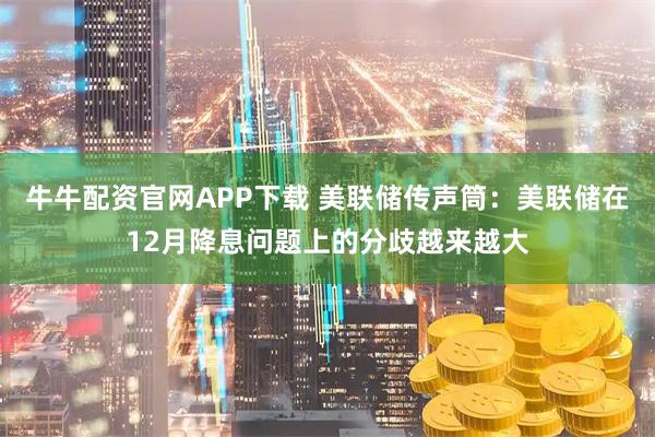 牛牛配资官网APP下载 美联储传声筒：美联储在12月降息问题上的分歧越来越大