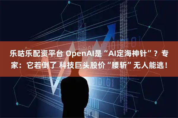 乐咕乐配资平台 OpenAI是“AI定海神针”？专家：它若倒了 科技巨头股价“腰斩”无人能逃！