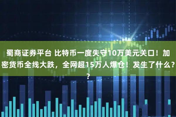 蜀商证券平台 比特币一度失守10万美元关口！加密货币全线大跌，全网超15万人爆仓！发生了什么？