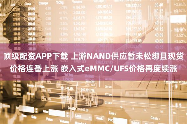 顶级配资APP下载 上游NAND供应暂未松绑且现货价格连番上涨 嵌入式eMMC/UFS价格再度续涨
