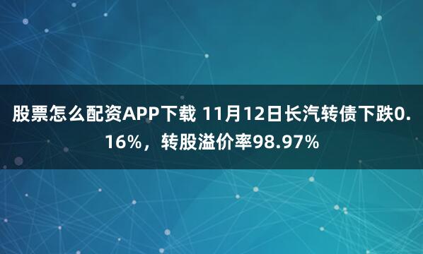 股票怎么配资APP下载 11月12日长汽转债下跌0.16%，转股溢价率98.97%