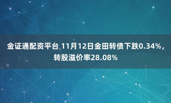 金证通配资平台 11月12日金田转债下跌0.34%，转股溢价率28.08%