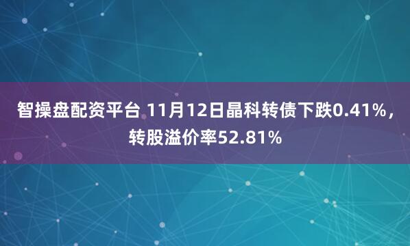 智操盘配资平台 11月12日晶科转债下跌0.41%，转股溢价率52.81%