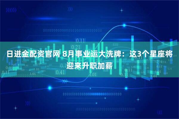 日进金配资官网 8月事业运大洗牌：这3个星座将迎来升职加薪