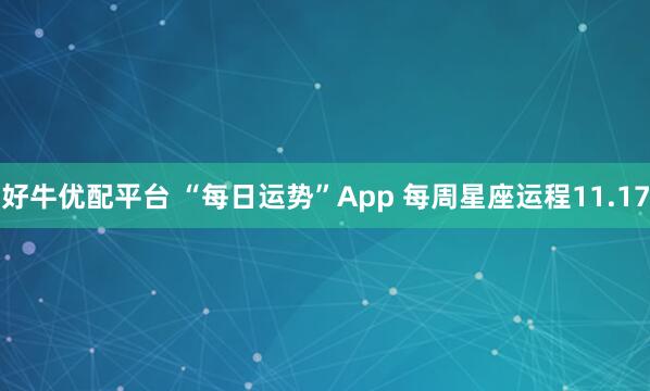好牛优配平台 “每日运势”App 每周星座运程11.17