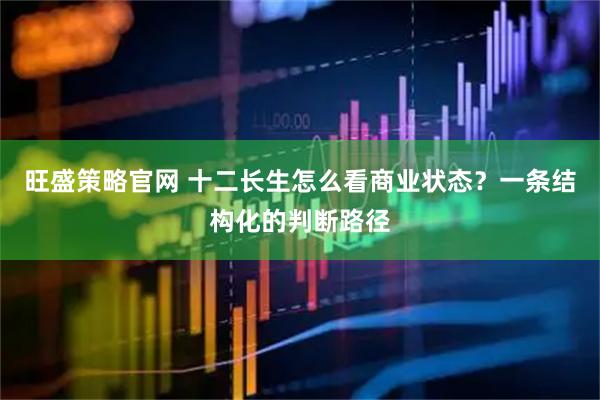 旺盛策略官网 十二长生怎么看商业状态？一条结构化的判断路径