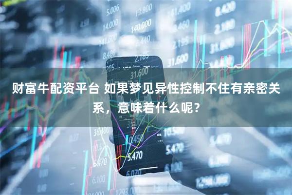 财富牛配资平台 如果梦见异性控制不住有亲密关系，意味着什么呢？