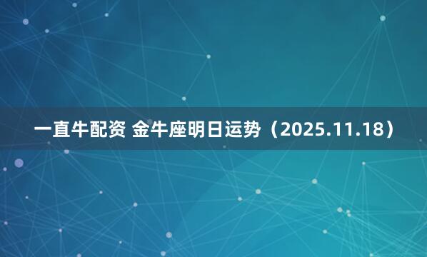 一直牛配资 金牛座明日运势（2025.11.18）