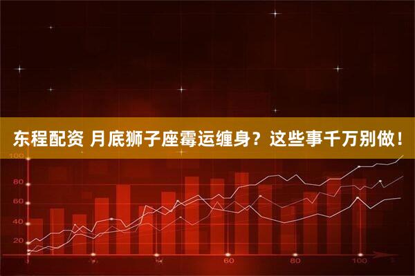 东程配资 月底狮子座霉运缠身？这些事千万别做！