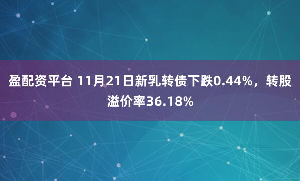 盈配资平台 11月21日新乳转债下跌0.44%，转股溢价率36.18%