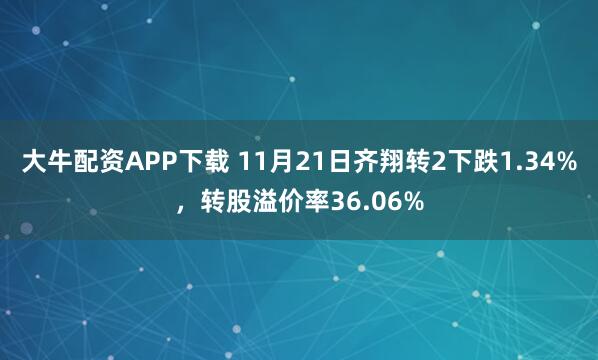 大牛配资APP下载 11月21日齐翔转2下跌1.34%，转股溢价率36.06%