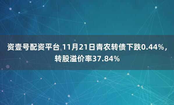 资壹号配资平台 11月21日青农转债下跌0.44%，转股溢价率37.84%