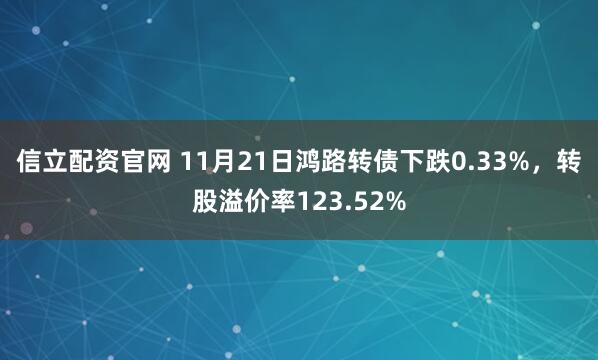信立配资官网 11月21日鸿路转债下跌0.33%，转股溢价率123.52%