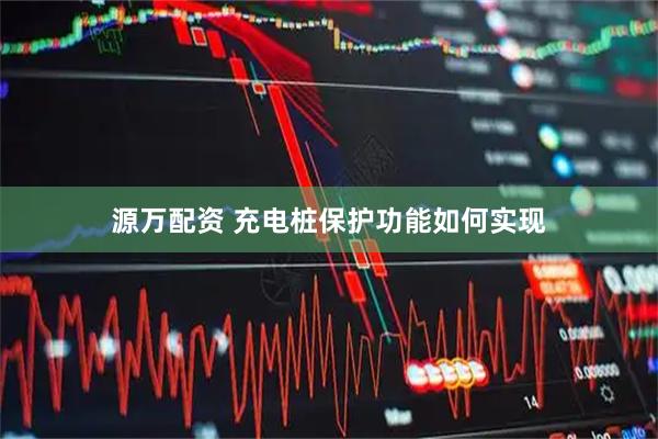 源万配资 充电桩保护功能如何实现