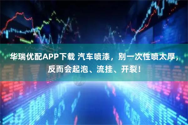 华瑞优配APP下载 汽车喷漆，别一次性喷太厚，反而会起泡、流挂、开裂！